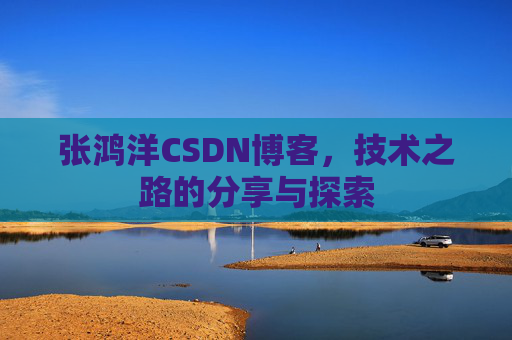 张鸿洋CSDN博客，技术之路的分享与探索