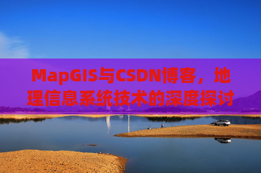 MapGIS与CSDN博客,地理信息系统技术的深度探讨