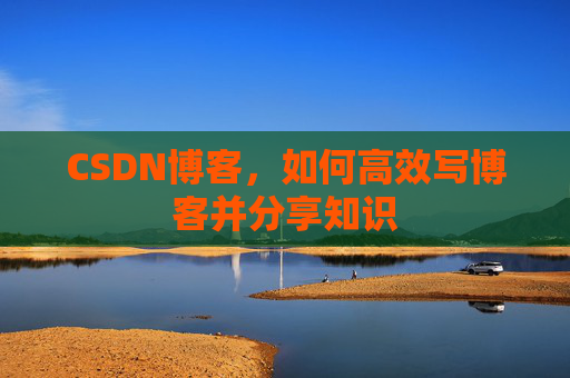 CSDN博客，如何高效写博客并分享知识